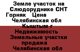 Земле.участок на Слюдоруднике,СНТ Горняк › Цена ­ 400 000 - Челябинская обл., Кыштым г. Недвижимость » Земельные участки продажа   . Челябинская обл.